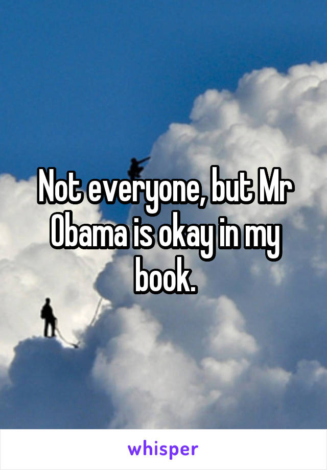 Not everyone, but Mr Obama is okay in my book.