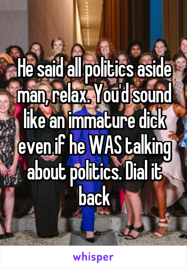 He said all politics aside man, relax. You'd sound like an immature dick even if he WAS talking about politics. Dial it back