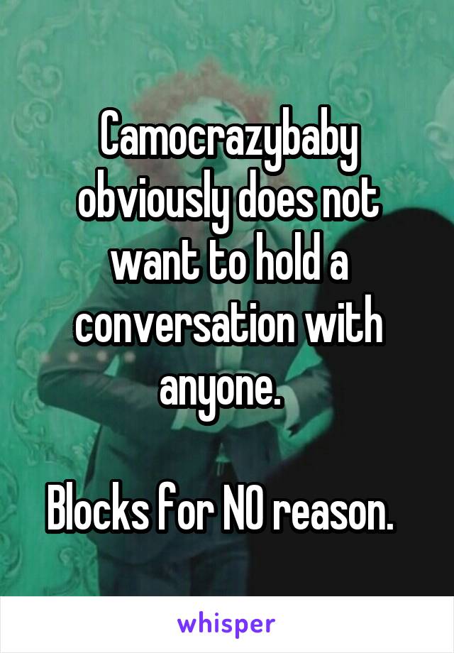 Camocrazybaby obviously does not want to hold a conversation with anyone.  

Blocks for NO reason.  