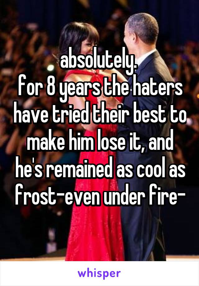 absolutely. 
for 8 years the haters have tried their best to make him lose it, and he's remained as cool as frost-even under fire-
