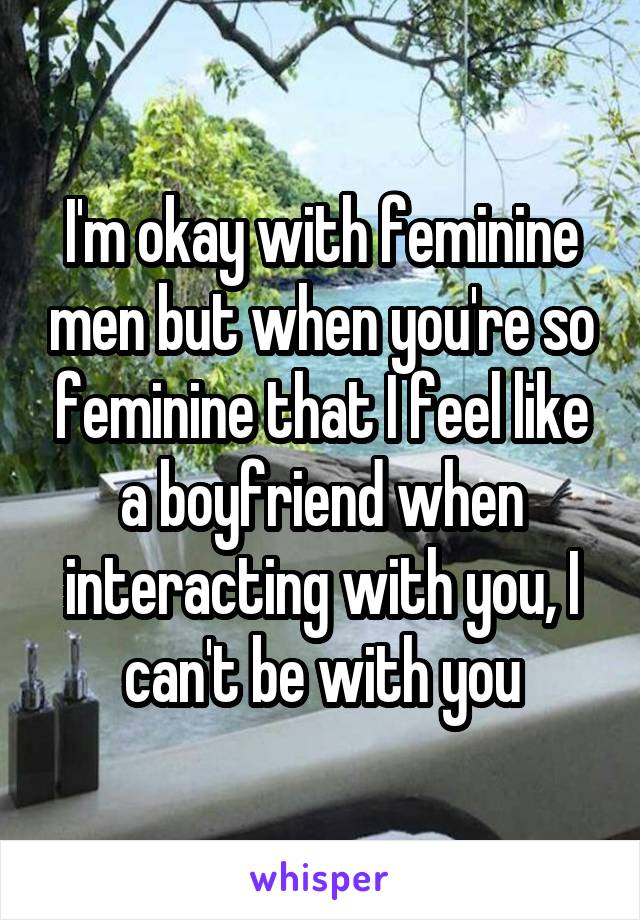 I'm okay with feminine men but when you're so feminine that I feel like a boyfriend when interacting with you, I can't be with you