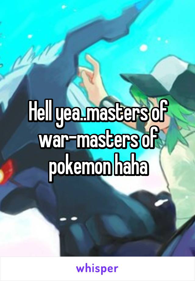 Hell yea..masters of war-masters of pokemon haha