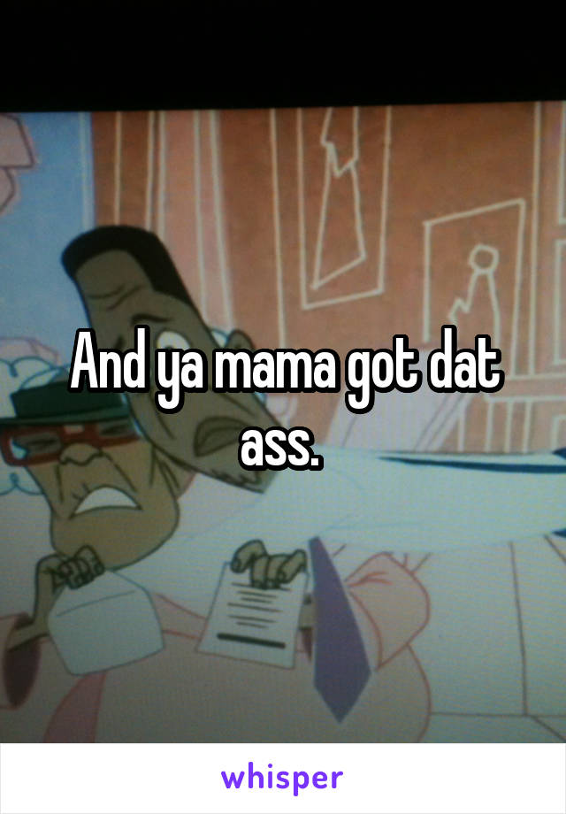 And ya mama got dat ass. 