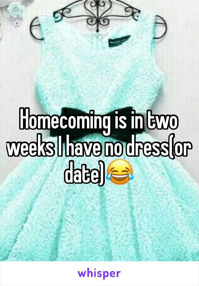 Homecoming is in two weeks I have no dress(or date)😂