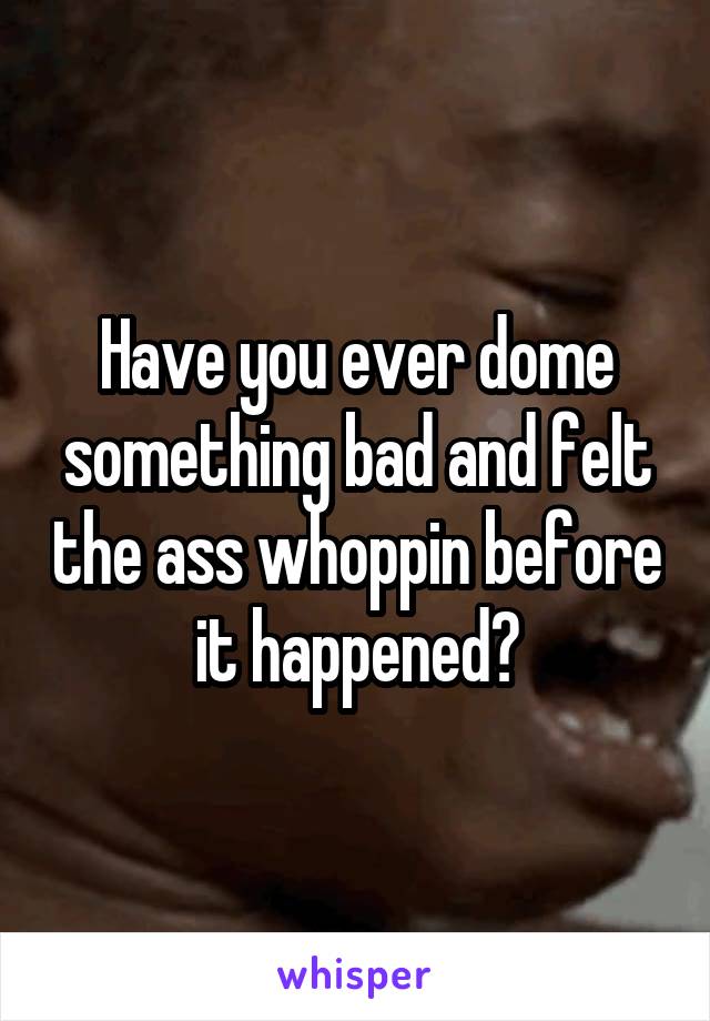 Have you ever dome something bad and felt the ass whoppin before it happened?