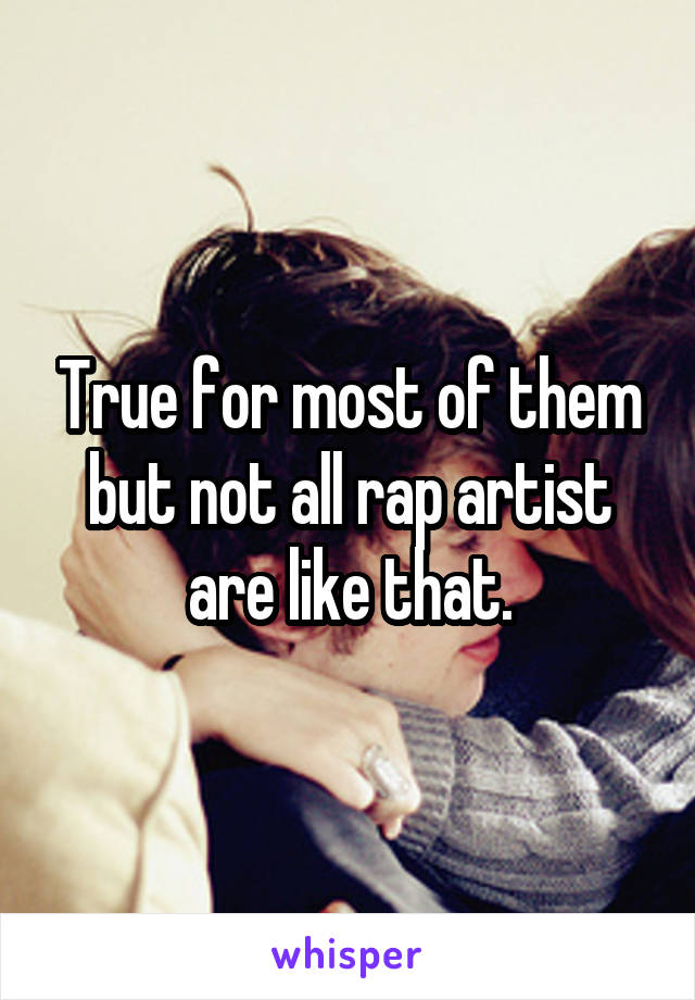 True for most of them but not all rap artist are like that.