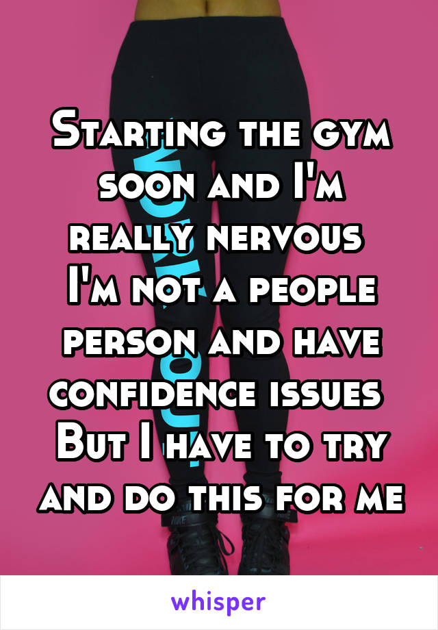 Starting the gym soon and I'm really nervous 
I'm not a people person and have confidence issues 
But I have to try and do this for me