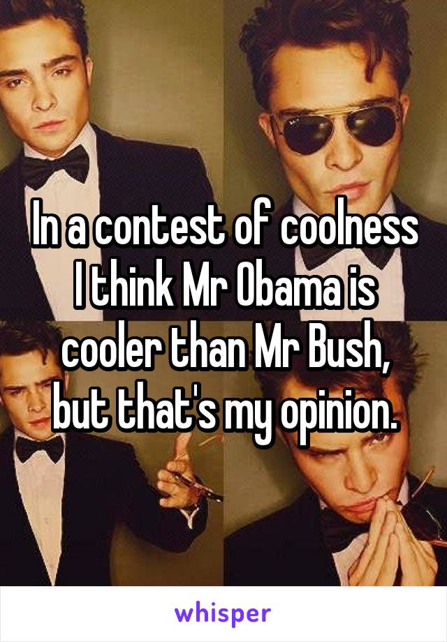 In a contest of coolness I think Mr Obama is cooler than Mr Bush, but that's my opinion.