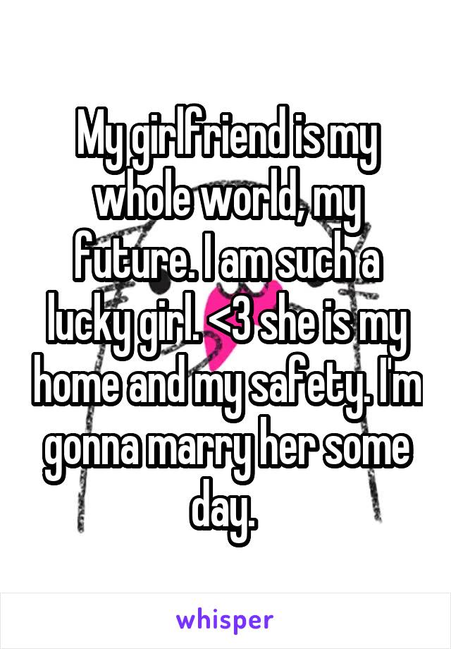 My girlfriend is my whole world, my future. I am such a lucky girl. <3 she is my home and my safety. I'm gonna marry her some day. 