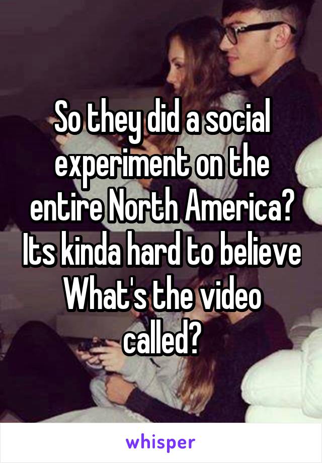 So they did a social experiment on the entire North America? Its kinda hard to believe
What's the video called?