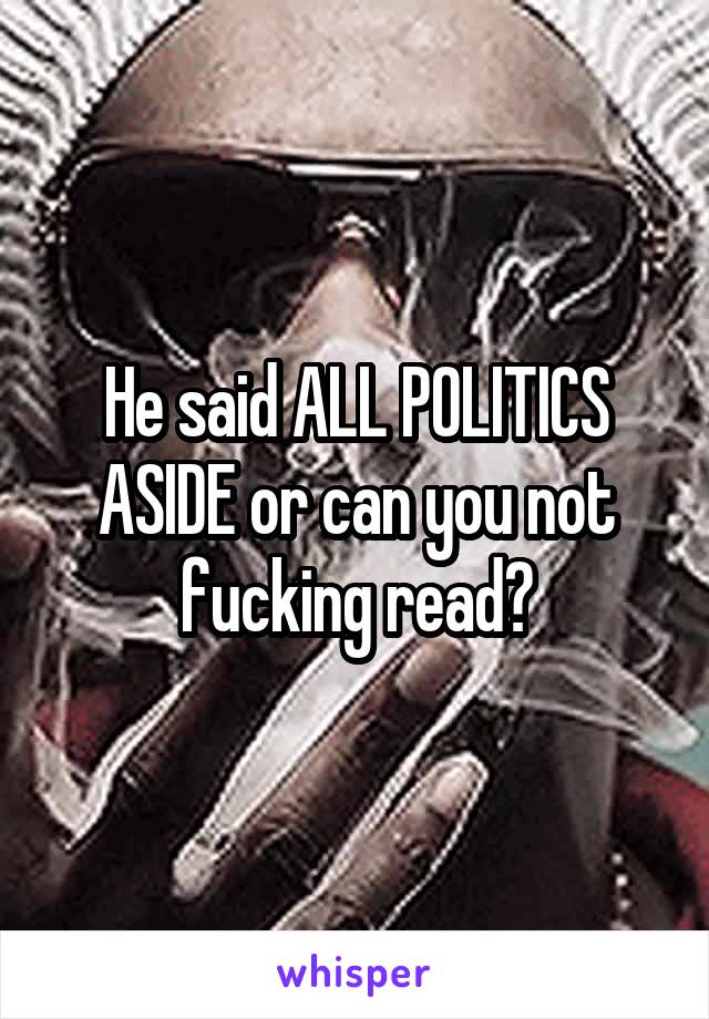 He said ALL POLITICS ASIDE or can you not fucking read?