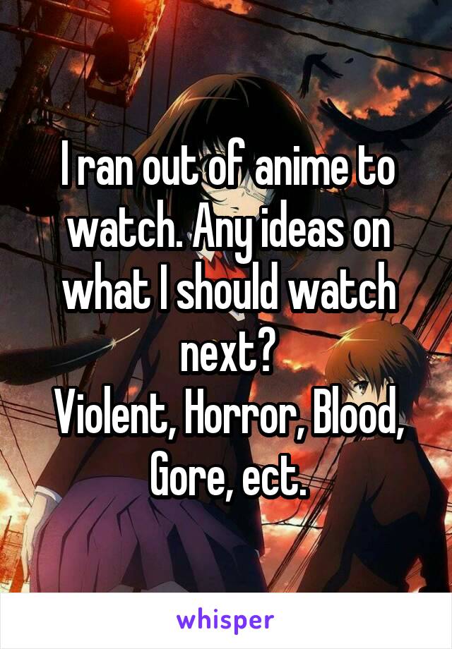 I ran out of anime to watch. Any ideas on what I should watch next?
Violent, Horror, Blood, Gore, ect.