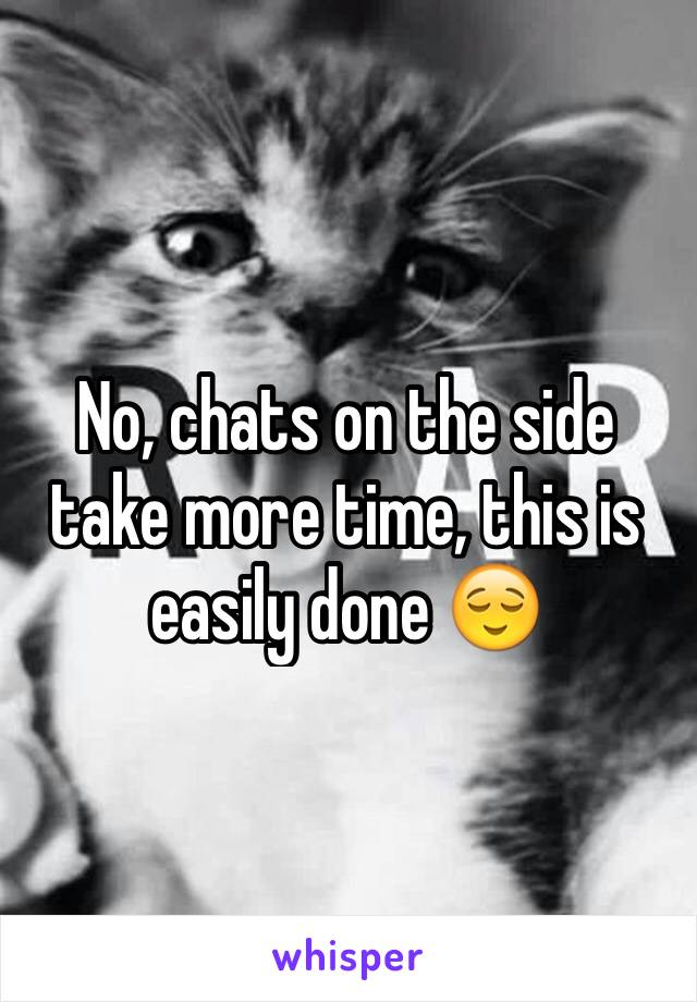 No, chats on the side take more time, this is easily done 😌