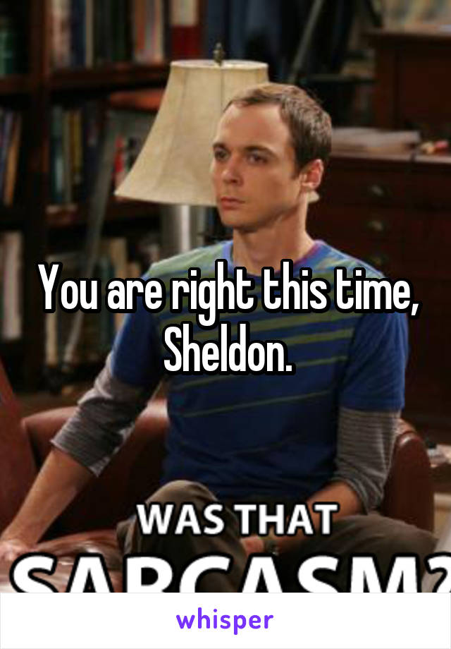 You are right this time, Sheldon.