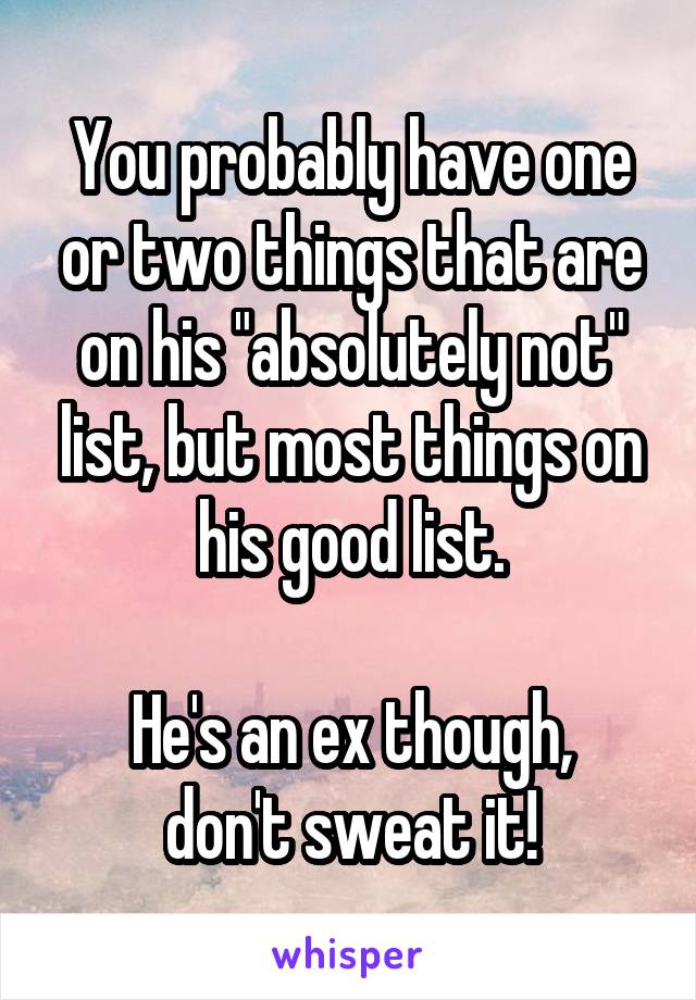 You probably have one or two things that are on his "absolutely not" list, but most things on his good list.

He's an ex though, don't sweat it!