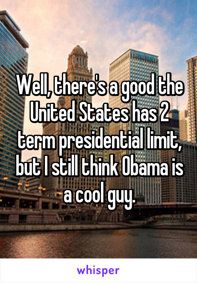 Well, there's a good the United States has 2 term presidential limit, but I still think Obama is a cool guy.