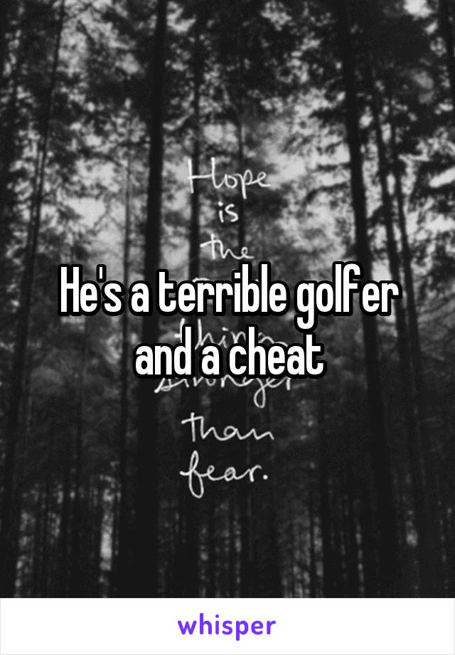 He's a terrible golfer and a cheat