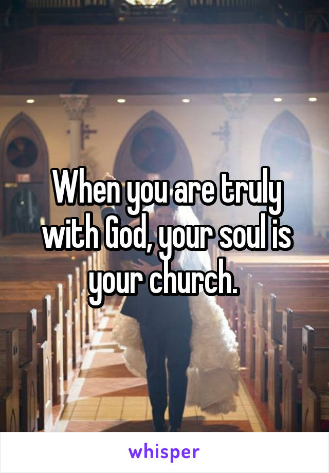 When you are truly with God, your soul is your church. 