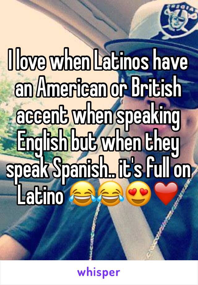 I love when Latinos have an American or British accent when speaking English but when they speak Spanish.. it's full on Latino 😂😂😍❤️