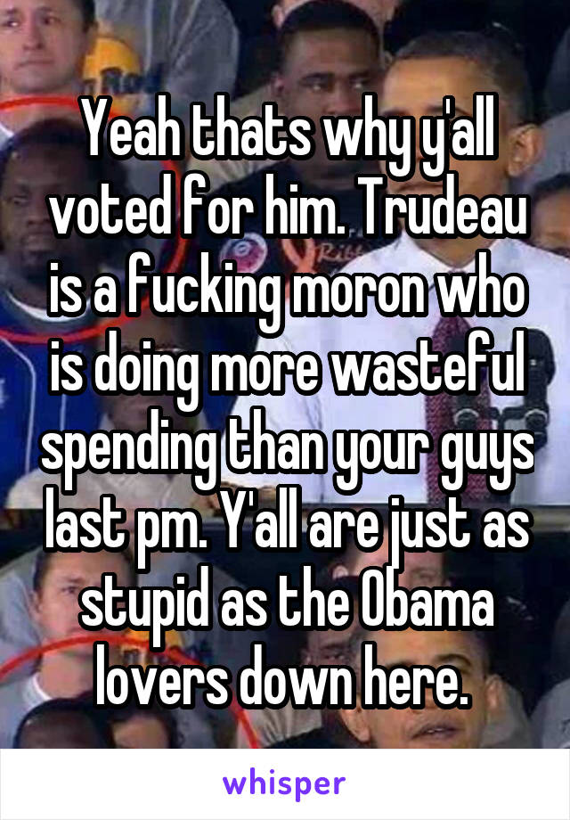 Yeah thats why y'all voted for him. Trudeau is a fucking moron who is doing more wasteful spending than your guys last pm. Y'all are just as stupid as the Obama lovers down here. 