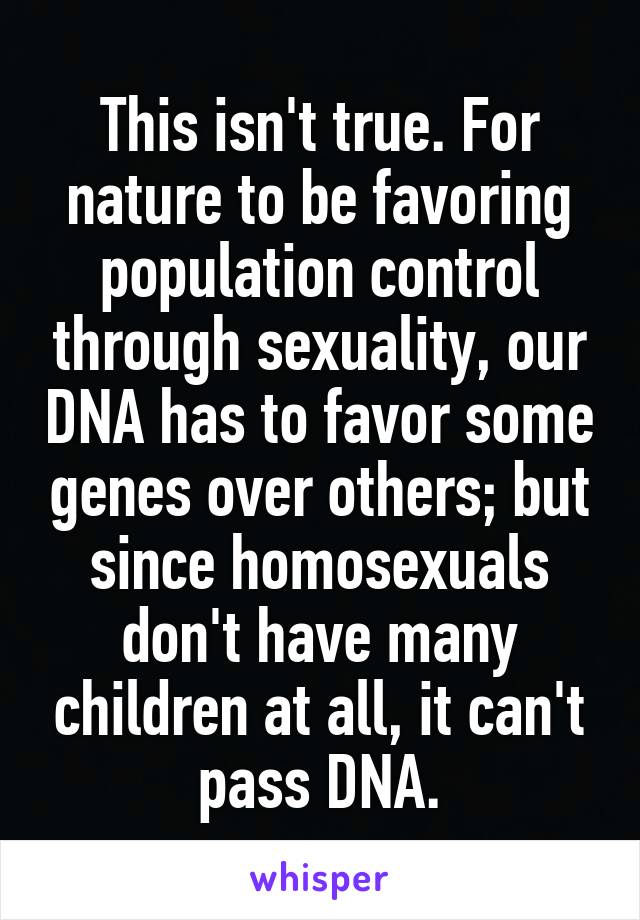 This isn't true. For nature to be favoring population control through sexuality, our DNA has to favor some genes over others; but since homosexuals don't have many children at all, it can't pass DNA.