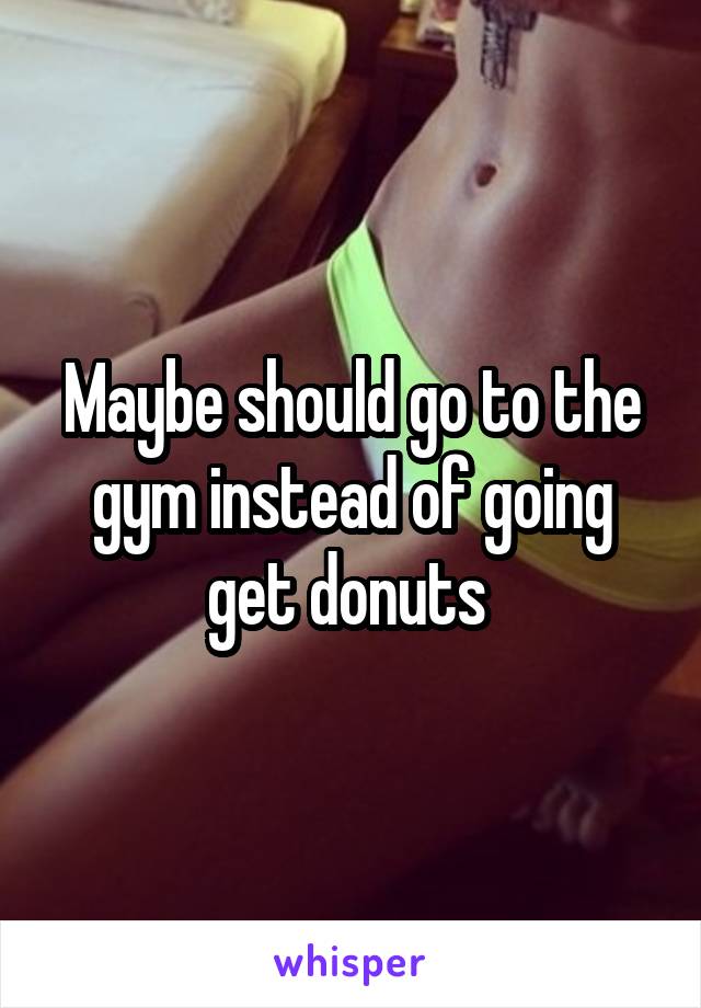 Maybe should go to the gym instead of going get donuts 