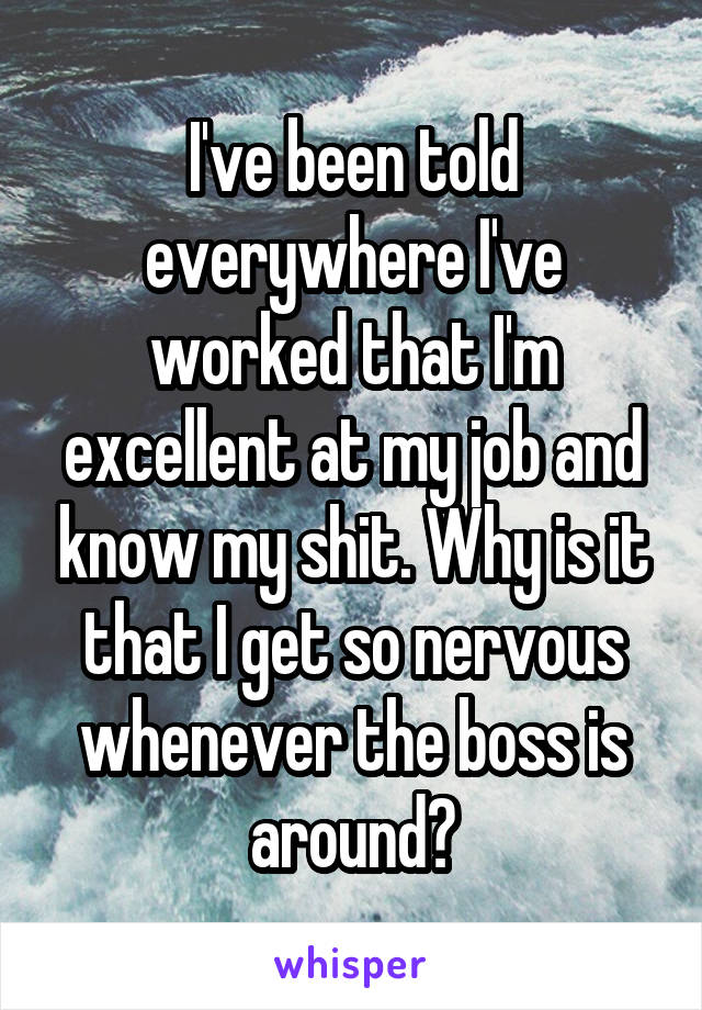 I've been told everywhere I've worked that I'm excellent at my job and know my shit. Why is it that I get so nervous whenever the boss is around?