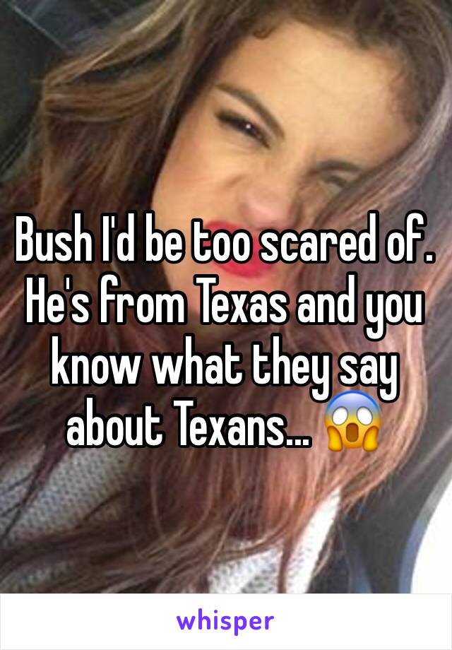 Bush I'd be too scared of. He's from Texas and you know what they say about Texans... 😱