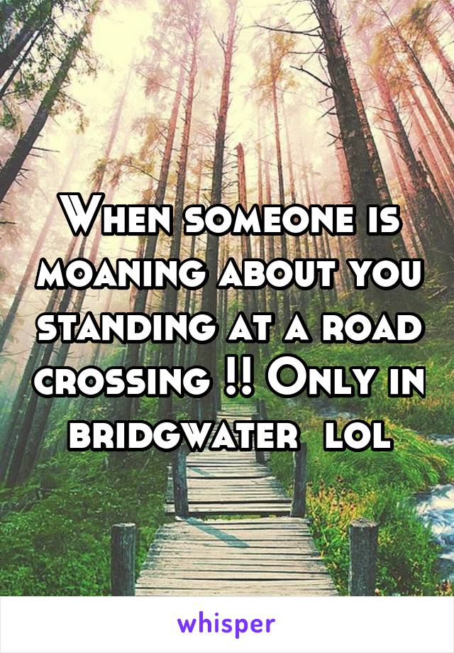 When someone is moaning about you standing at a road crossing !! Only in bridgwater  lol