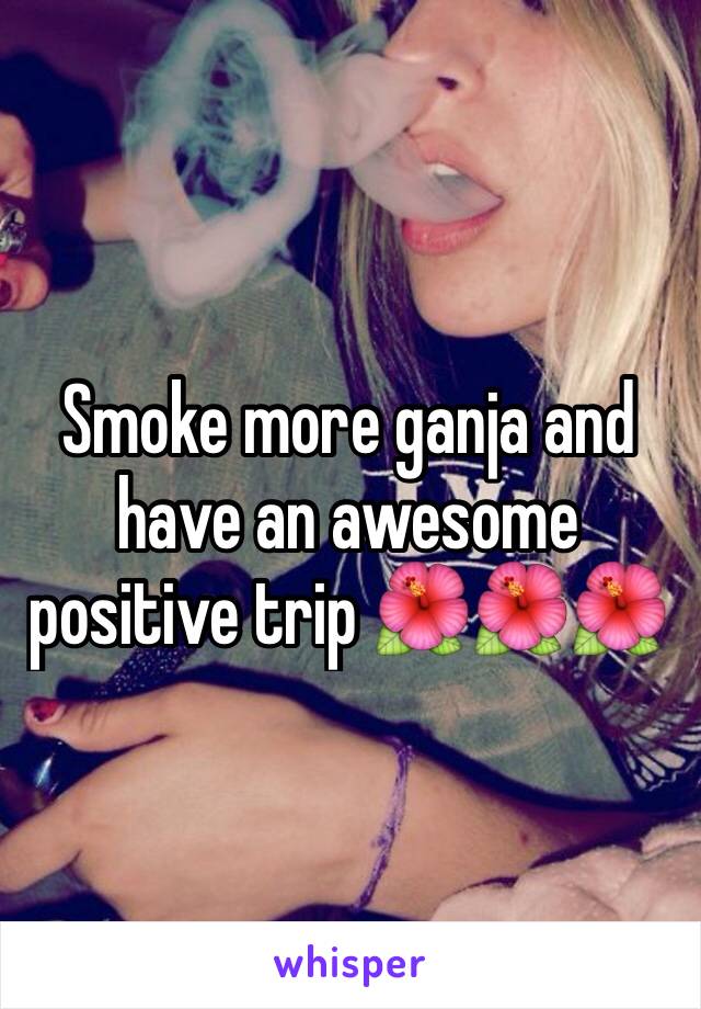 Smoke more ganja and have an awesome positive trip 🌺🌺🌺