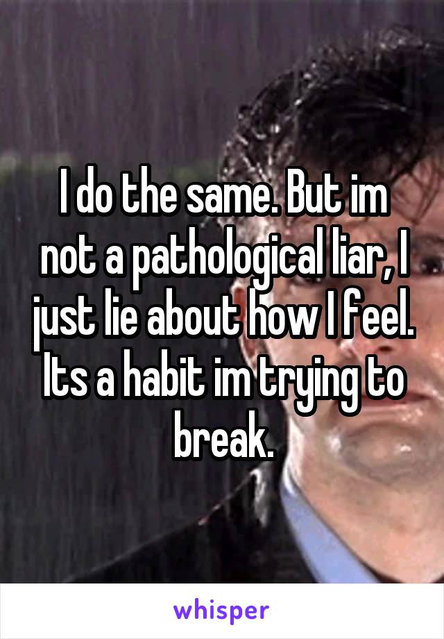 I do the same. But im not a pathological liar, I just lie about how I feel. Its a habit im trying to break.