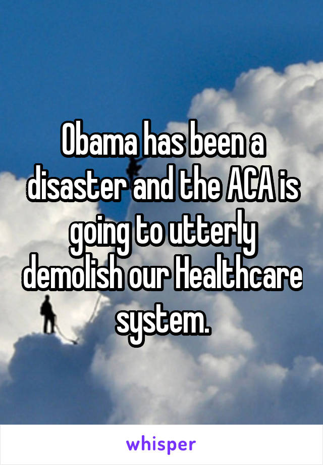 Obama has been a disaster and the ACA is going to utterly demolish our Healthcare system.