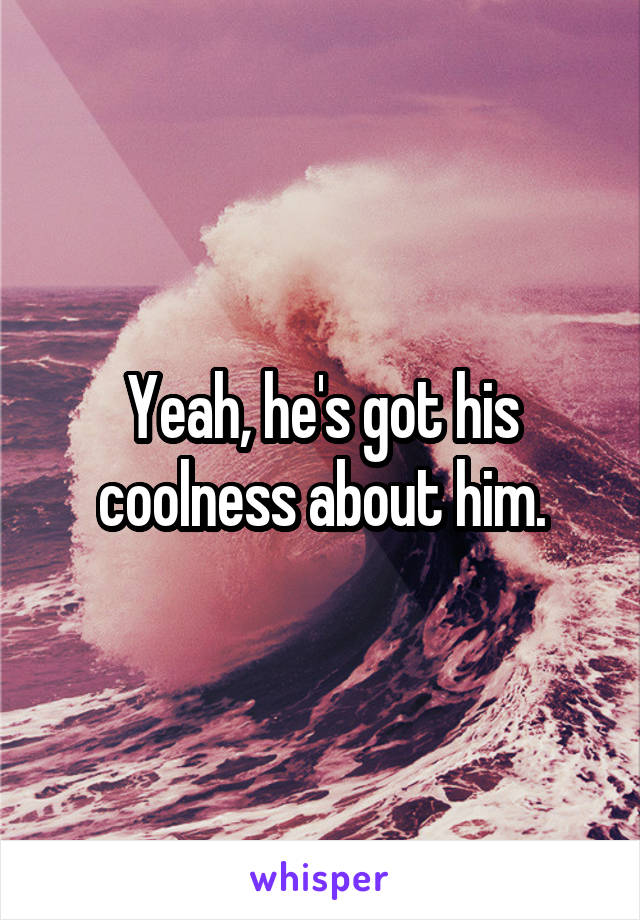 Yeah, he's got his coolness about him.