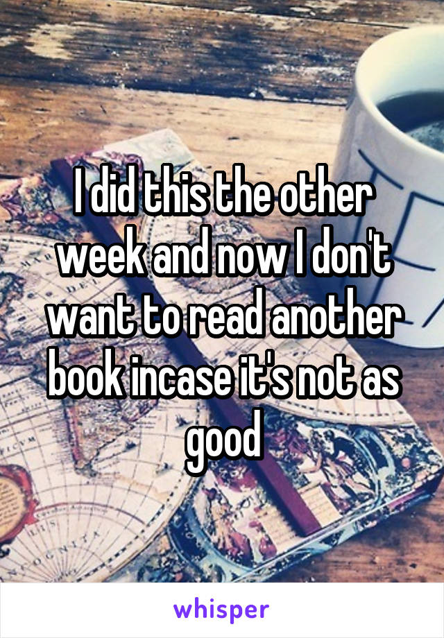 I did this the other week and now I don't want to read another book incase it's not as good