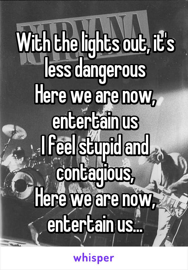 With the lights out, it's less dangerous
Here we are now, entertain us
I feel stupid and contagious,
Here we are now, entertain us...