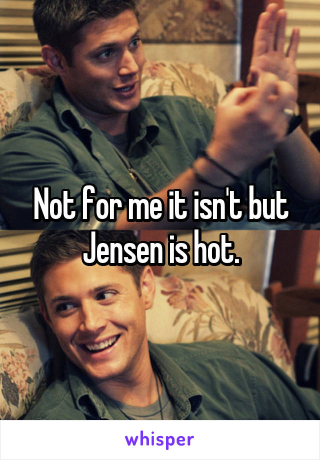 Not for me it isn't but Jensen is hot.