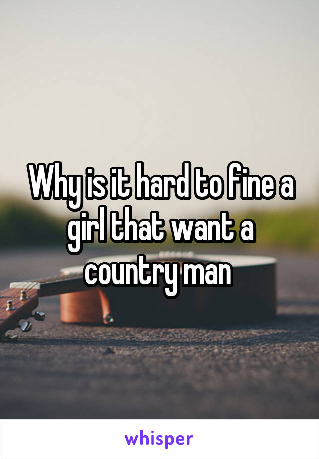 Why is it hard to fine a girl that want a country man 