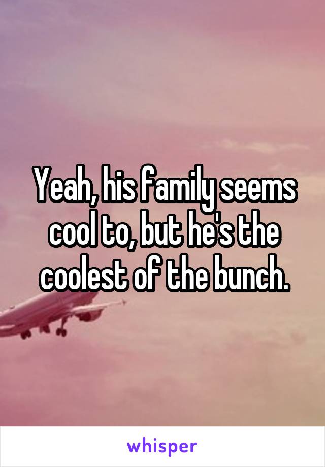 Yeah, his family seems cool to, but he's the coolest of the bunch.