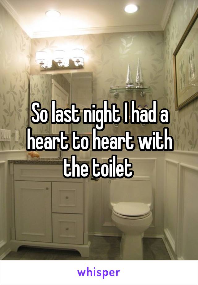 So last night I had a heart to heart with the toilet 