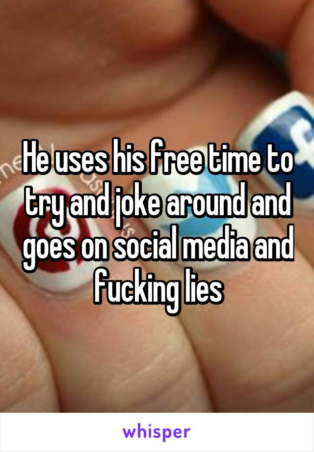 He uses his free time to try and joke around and goes on social media and fucking lies