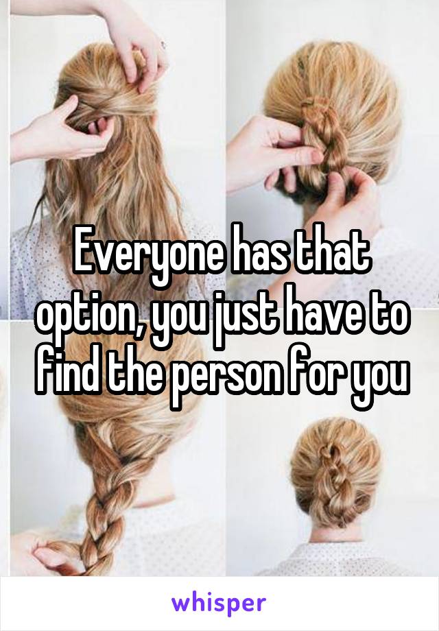 Everyone has that option, you just have to find the person for you