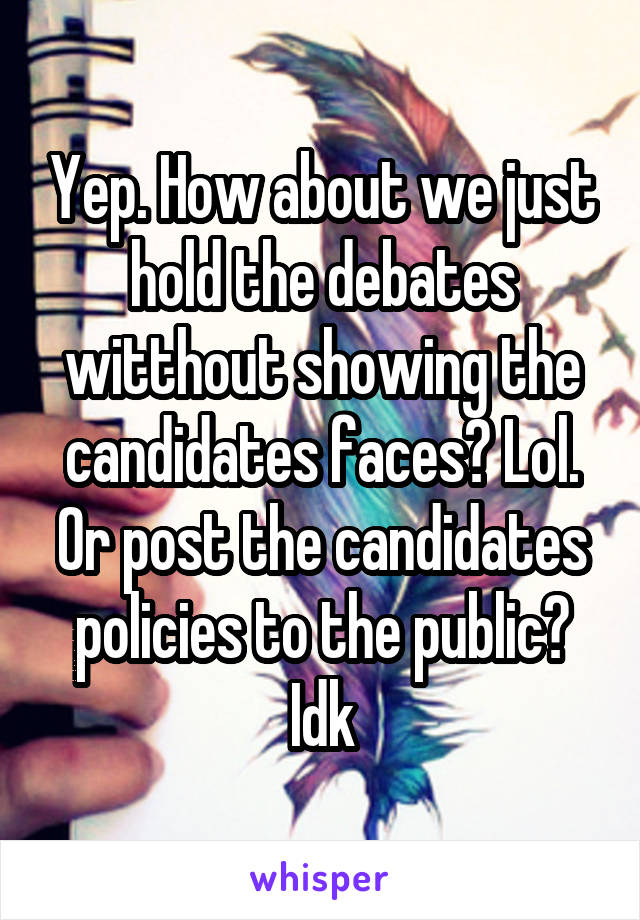 Yep. How about we just hold the debates witthout showing the candidates faces? Lol. Or post the candidates policies to the public? Idk