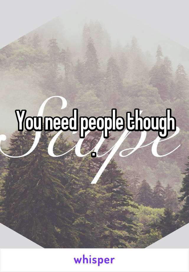 You need people though . 