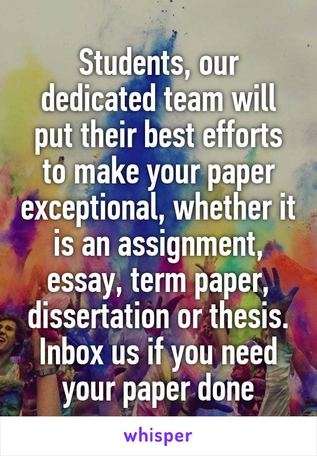 Students, our dedicated team will put their best efforts to make your paper exceptional, whether it is an assignment, essay, term paper, dissertation or thesis. Inbox us if you need your paper done