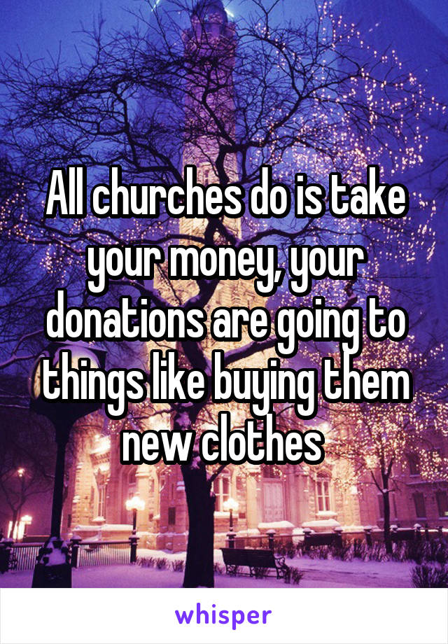 All churches do is take your money, your donations are going to things like buying them new clothes 