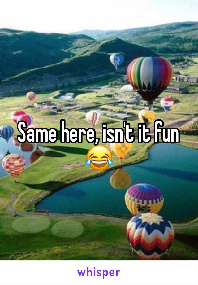 Same here, isn't it fun
😂