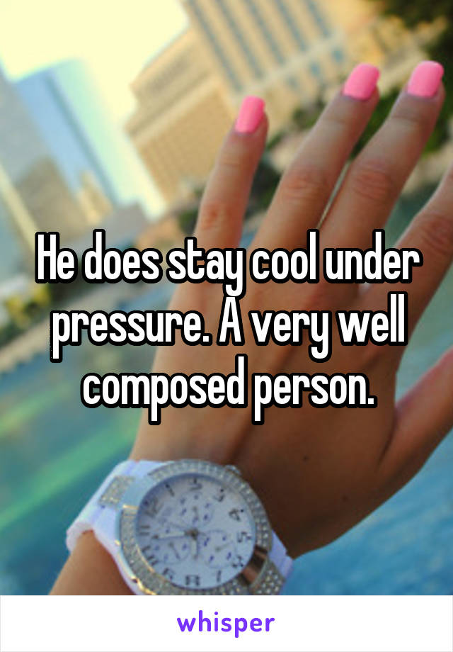 He does stay cool under pressure. A very well composed person.