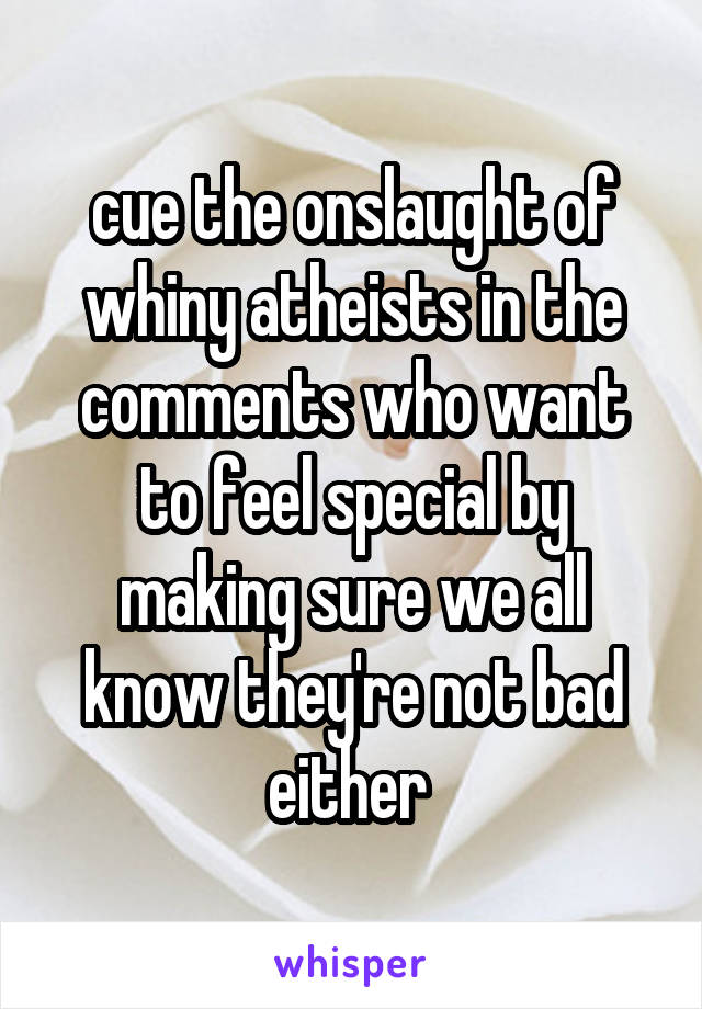 cue the onslaught of whiny atheists in the comments who want to feel special by making sure we all know they're not bad either 