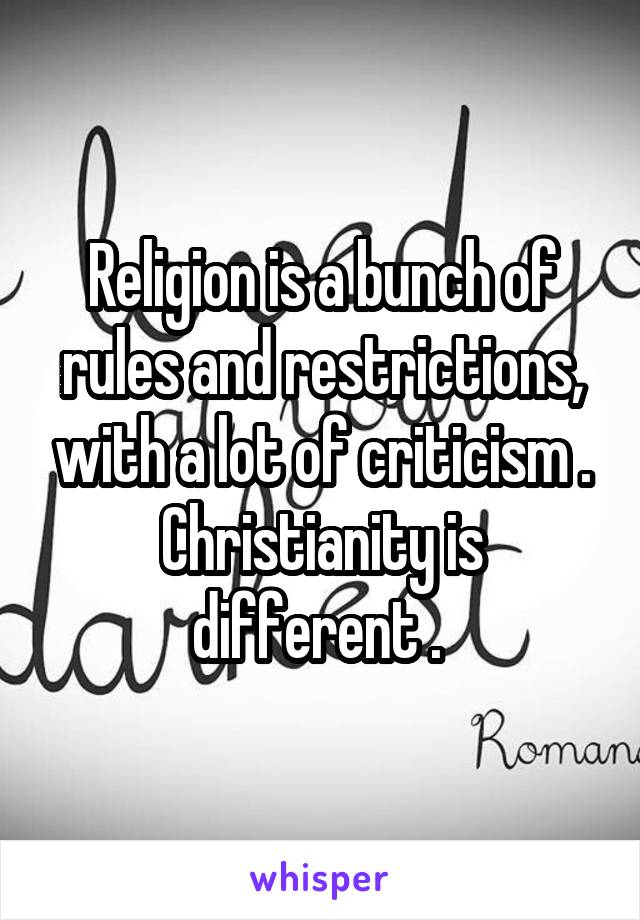 Religion is a bunch of rules and restrictions, with a lot of criticism . Christianity is different . 