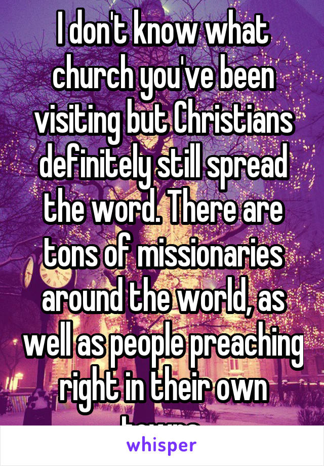 I don't know what church you've been visiting but Christians definitely still spread the word. There are tons of missionaries around the world, as well as people preaching right in their own towns 